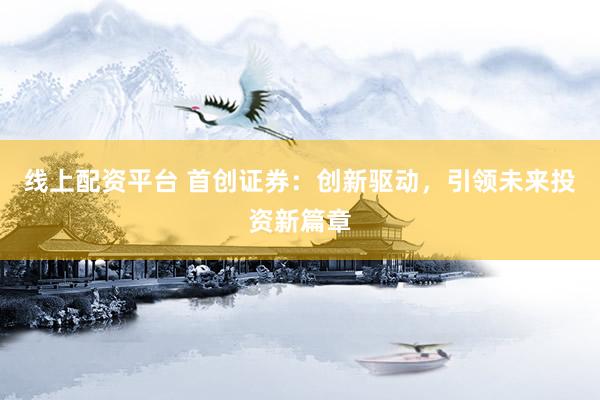 线上配资平台 首创证券:创新驱动,引领未来投资新篇章