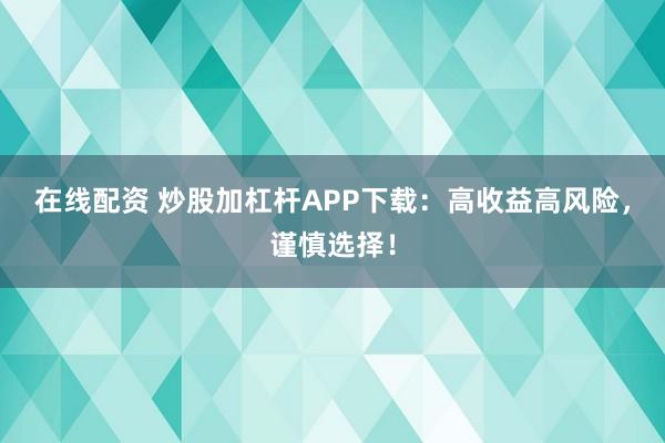 在线配资 炒股加杠杆APP下载：高收益高风险，谨慎选择！