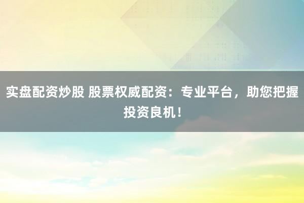 实盘配资炒股 股票权威配资:专业平台,助您把握投资良机!