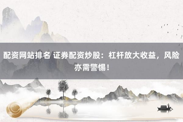配资网站排名 证券配资炒股:杠杆放大收益,风险亦需警惕!