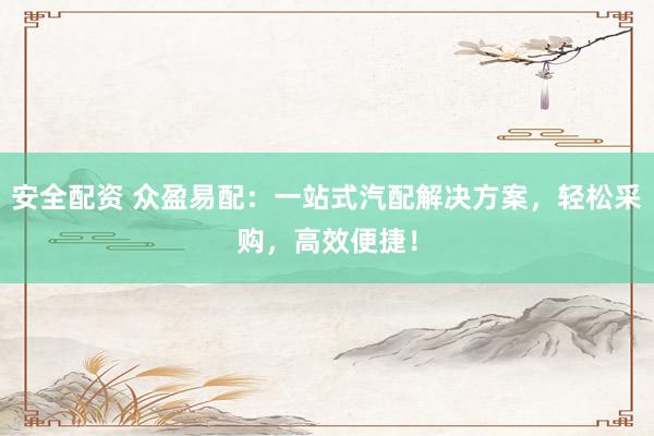 安全配资 众盈易配:一站式汽配解决方案,轻松采购,高效便捷!