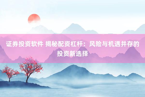 证券投资软件 揭秘配资杠杆:风险与机遇并存的投资新选择