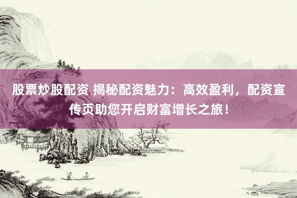 股票炒股配资 揭秘配资魅力:高效盈利,配资宣传页助您开启财富增长之旅!