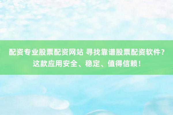 配资专业股票配资网站 寻找靠谱股票配资软件?这款应用安全、稳定、值得信赖!
