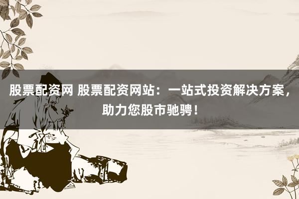 股票配资网 股票配资网站:一站式投资解决方案,助力您股市驰骋!