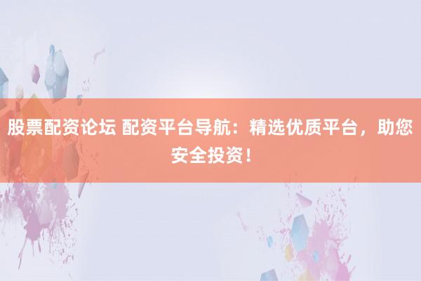 股票配资论坛 配资平台导航:精选优质平台,助您安全投资!