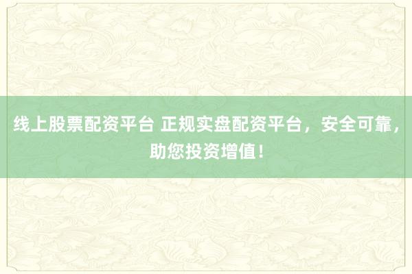 线上股票配资平台 正规实盘配资平台,安全可靠,助您投资增值!