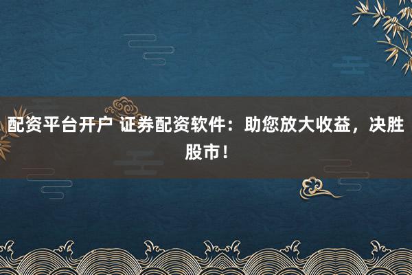 配资平台开户 证券配资软件:助您放大收益,决胜股市!
