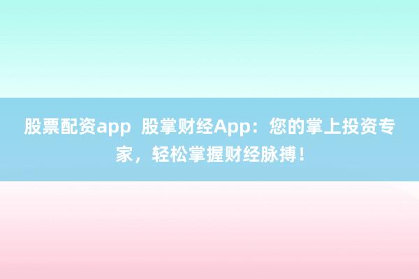 股票配资app 股掌财经App:您的掌上投资专家,轻松掌握财经脉搏!