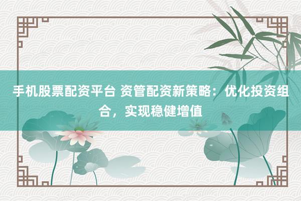 手机股票配资平台 资管配资新策略:优化投资组合,实现稳健增值
