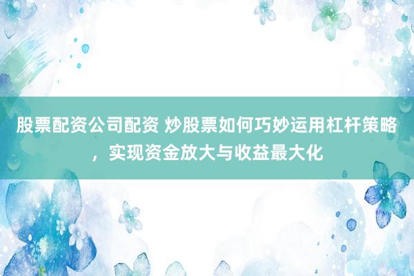 股票配资公司配资 炒股票如何巧妙运用杠杆策略,实现资金放大与收益最大化