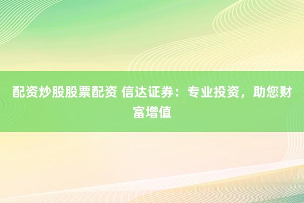 配资炒股股票配资 信达证券：专业投资，助您财富增值