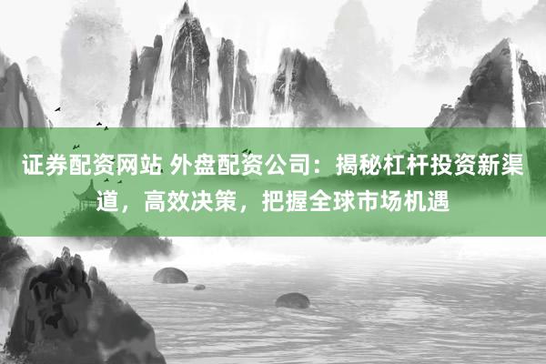 证券配资网站 外盘配资公司：揭秘杠杆投资新渠道，高效决策，把握全球市场机遇