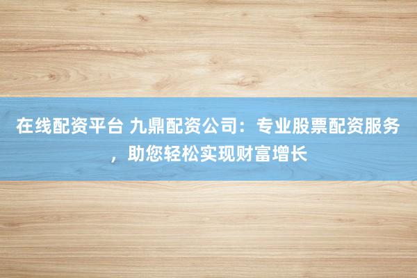 在线配资平台 九鼎配资公司:专业股票配资服务,助您轻松实现财富增长