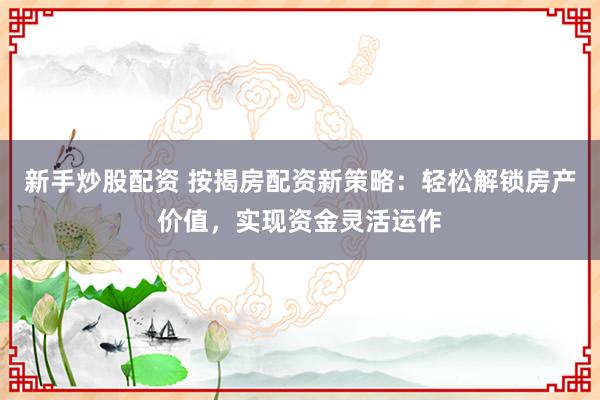 新手炒股配资 按揭房配资新策略:轻松解锁房产价值,实现资金灵活运作