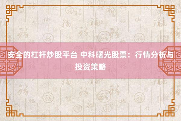 安全的杠杆炒股平台 中科曙光股票:行情分析与投资策略