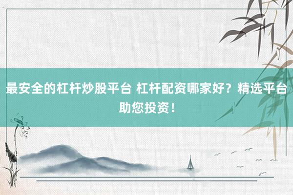最安全的杠杆炒股平台 杠杆配资哪家好?精选平台助您投资!