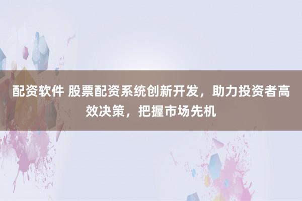 配资软件 股票配资系统创新开发,助力投资者高效决策,把握市场先机