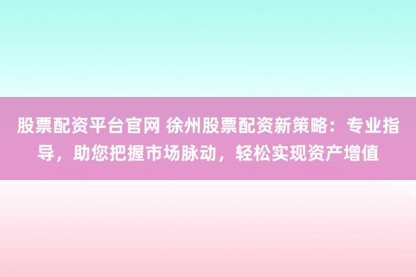 股票配资平台官网 徐州股票配资新策略:专业指导,助您把握市场脉动,轻松实现资产增值