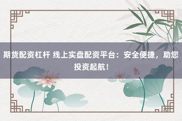 期货配资杠杆 线上实盘配资平台:安全便捷,助您投资起航!