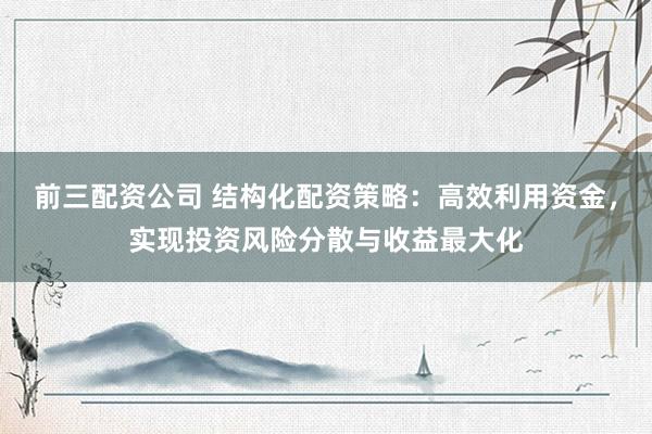 前三配资公司 结构化配资策略:高效利用资金,实现投资风险分散与收益最大化