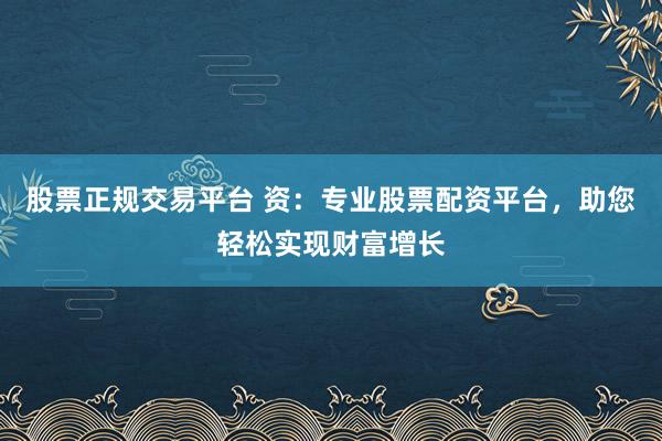 股票正规交易平台 资:专业股票配资平台,助您轻松实现财富增长