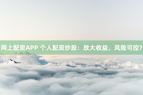 网上配资APP 个人配资炒股:放大收益,风险可控?