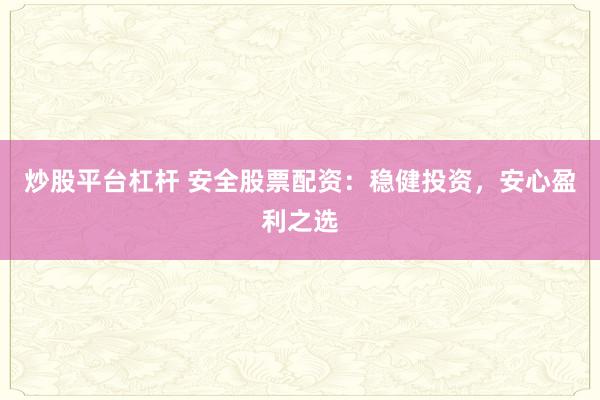 炒股平台杠杆 安全股票配资:稳健投资,安心盈利之选