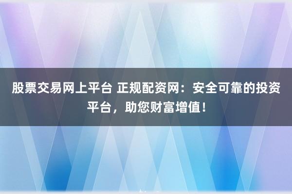 股票交易网上平台 正规配资网:安全可靠的投资平台,助您财富增值!