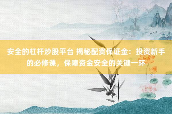 安全的杠杆炒股平台 揭秘配资保证金:投资新手的必修课,保障资金安全的关键一环