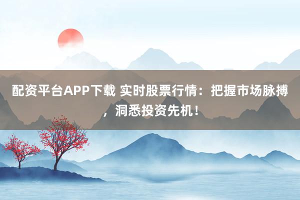 配资平台APP下载 实时股票行情:把握市场脉搏,洞悉投资先机!