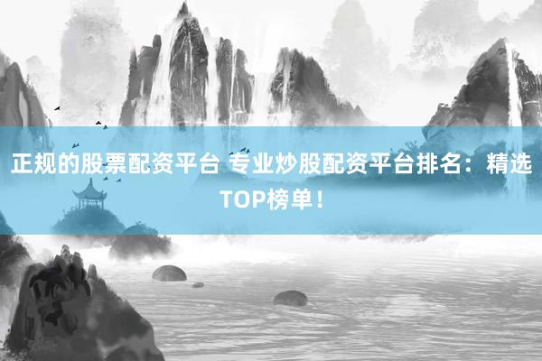 正规的股票配资平台 专业炒股配资平台排名：精选TOP榜单！