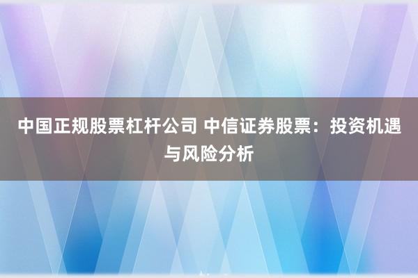 中国正规股票杠杆公司 中信证券股票：投资机遇与风险分析