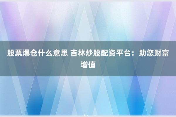 股票爆仓什么意思 吉林炒股配资平台：助您财富增值