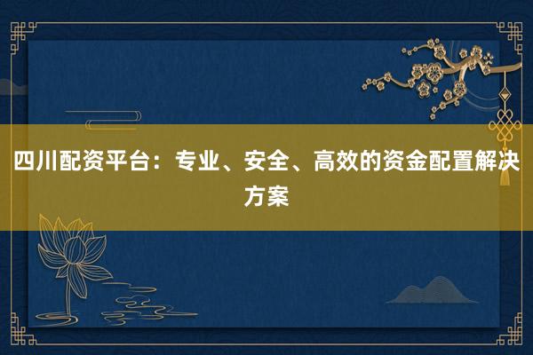 四川配资平台：专业、安全、高效的资金配置解决方案