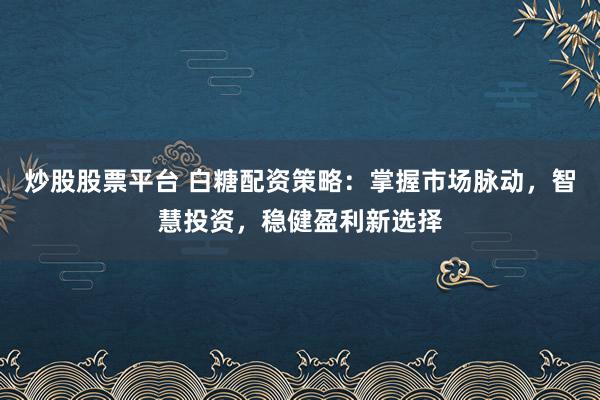 炒股股票平台 白糖配资策略：掌握市场脉动，智慧投资，稳健盈利新选择