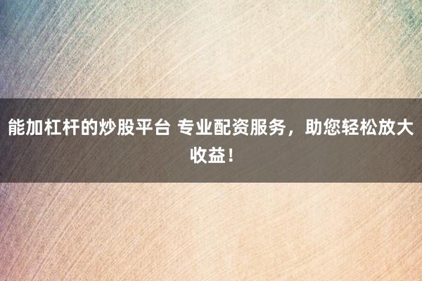 能加杠杆的炒股平台 专业配资服务，助您轻松放大收益！