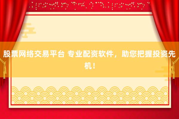 股票网络交易平台 专业配资软件，助您把握投资先机！