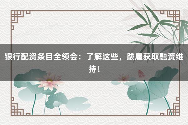 银行配资条目全领会：了解这些，跋扈获取融资维持！