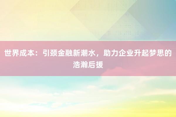 世界成本：引颈金融新潮水，助力企业升起梦思的浩瀚后援