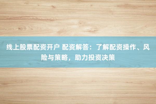 线上股票配资开户 配资解答:了解配资操作、风险与策略,助力投资决策
