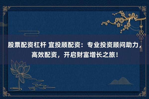 股票配资杠杆 宜投顾配资:专业投资顾问助力,高效配资,开启财富增长之旅!