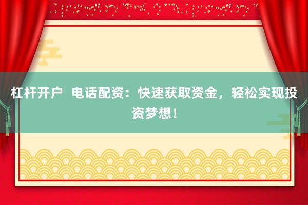 杠杆开户  电话配资：快速获取资金，轻松实现投资梦想！