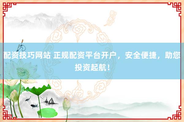 配资技巧网站 正规配资平台开户，安全便捷，助您投资起航！