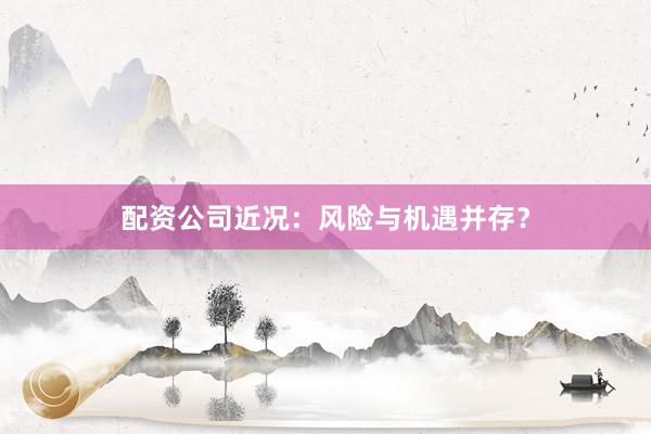 配资公司近况：风险与机遇并存？