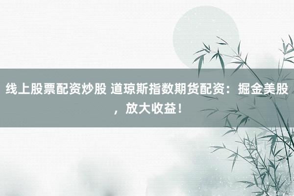 线上股票配资炒股 道琼斯指数期货配资：掘金美股，放大收益！