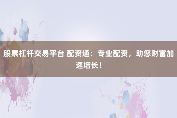 股票杠杆交易平台 配资通：专业配资，助您财富加速增长！