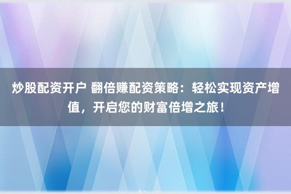 炒股配资开户 翻倍赚配资策略：轻松实现资产增值，开启您的财富倍增之旅！