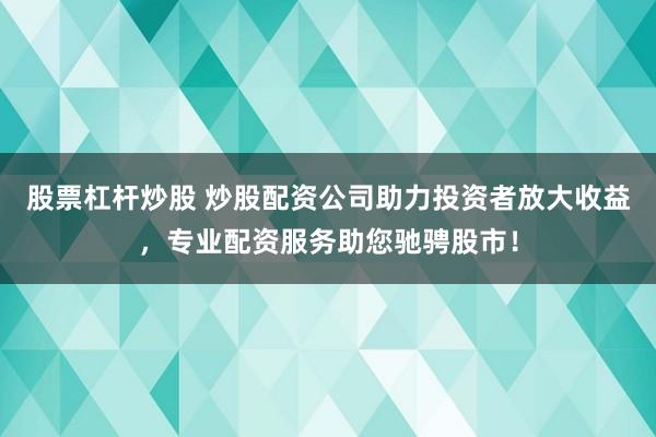 股票杠杆炒股 炒股配资公司助力投资者放大收益，专业配资服务助您驰骋股市！