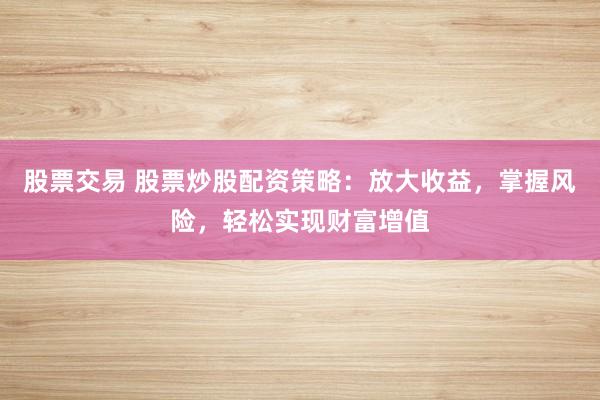股票交易 股票炒股配资策略：放大收益，掌握风险，轻松实现财富增值